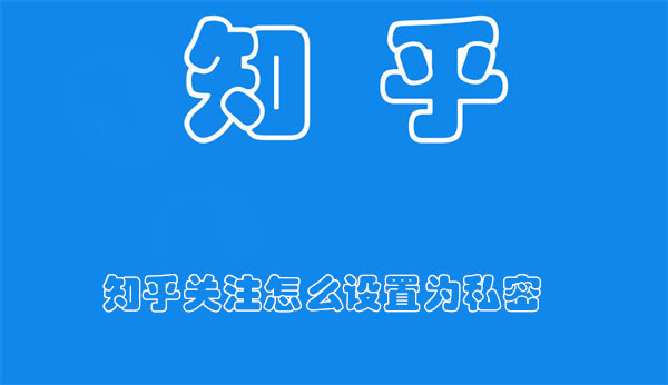知乎關(guān)注怎么設(shè)置為私密