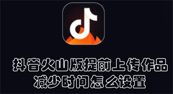 抖音火山版提前上傳作品減少時(shí)間怎么設(shè)置